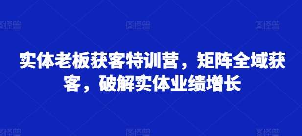实体老板获客特训营，矩阵全域获客，破解实体业绩增长-时光论坛