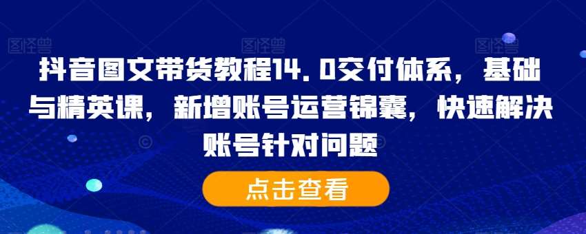 抖音图文带货教程14.0交付体系，基础与精英课，新增账号运营锦囊，快速解决账号针对问题-时光论坛