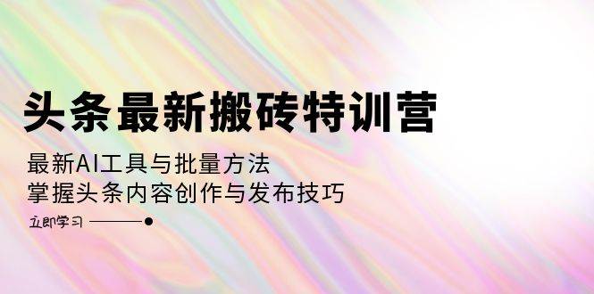 （12819期）头条最新搬砖特训营：最新AI工具与批量方法，掌握头条内容创作与发布技巧-时光论坛