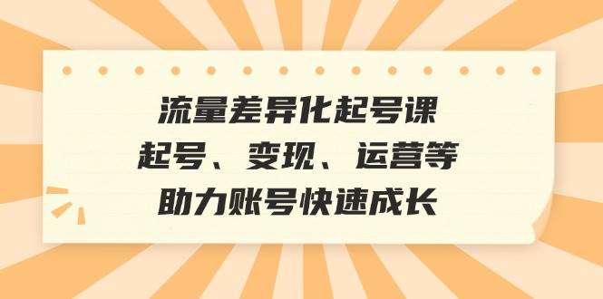 流量差异化起号课：起号、变现、运营等，助力账号快速成长-时光论坛