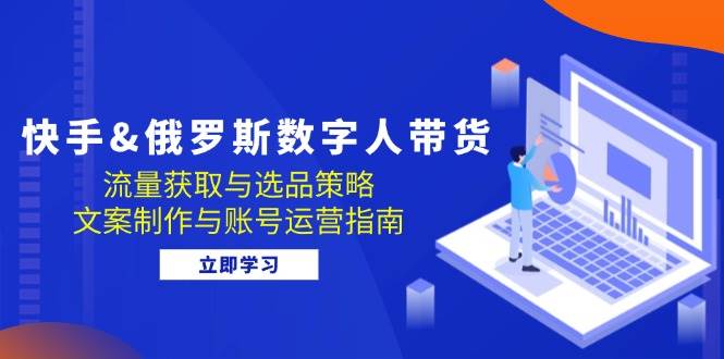 （12934期）快手&俄罗斯 数字人带货：流量获取与选品策略 文案制作与账号运营指南-时光论坛