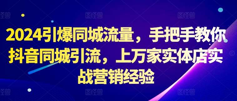 2024引爆同城流量，手把手教你抖音同城引流，上万家实体店实战营销经验-时光论坛