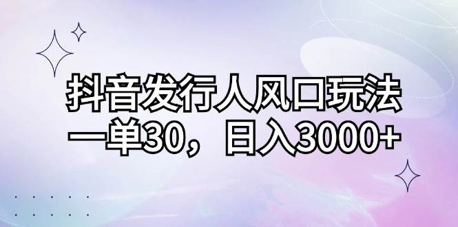 （12874期）抖音发行人风口玩法，一单30，日入3000+-时光论坛