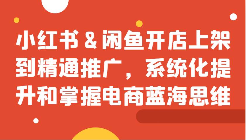 小红书&闲鱼开店上架到精通推广，系统化提升和掌握电商蓝海思维-时光论坛