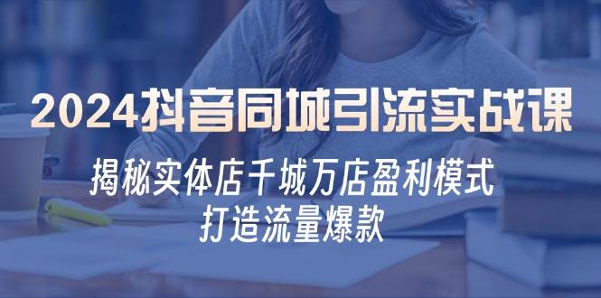 2024抖音同城引流实战课：揭秘实体店千城万店盈利模式，打造流量爆款-时光论坛