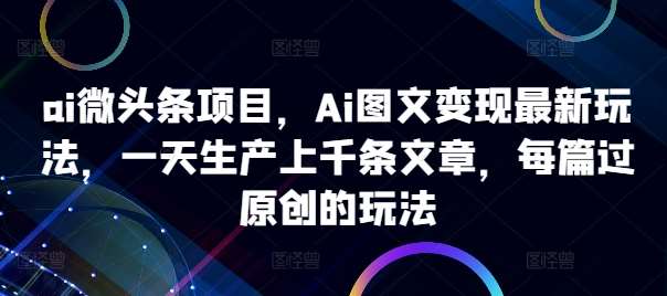 ai微头条项目，Ai图文变现最新玩法，一天生产上千条文章，每篇过原创的玩法-时光论坛