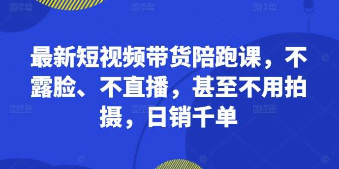 最新短视频带货陪跑课，不露脸、不直播，甚至不用拍摄，日销千单-时光论坛