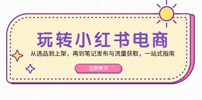 （12916期）玩转小红书电商：从选品到上架，再到笔记发布与流量获取，一站式指南-时光论坛