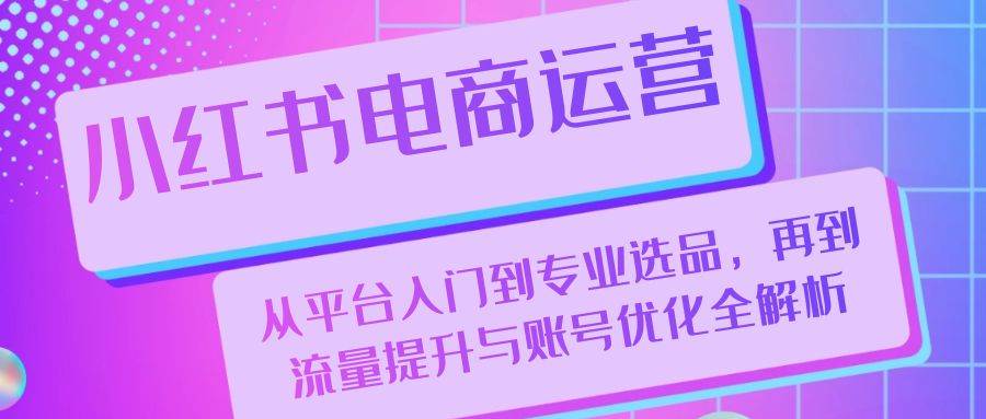（13043期）小红书电商运营：从平台入门到专业选品，再到流量提升与账号优化全解析-时光论坛