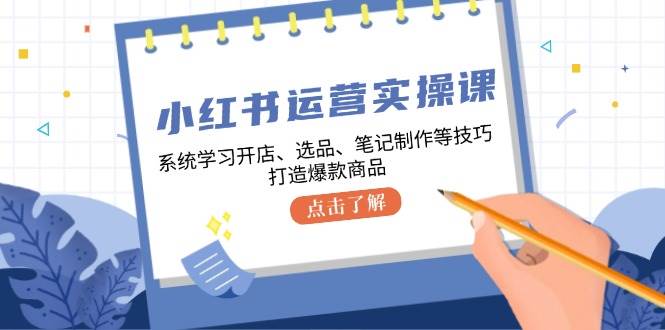 （12884期）小红书运营实操课，系统学习开店、选品、笔记制作等技巧，打造爆款商品-时光论坛
