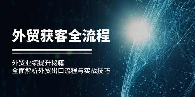 （12982期）外贸获客全流程：外贸业绩提升秘籍：全面解析外贸出口流程与实战技巧-时光论坛