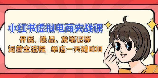 （13110期）小红书虚拟电商实战课：开店、选品、发笔记等运营全流程，单店一天赚800-时光论坛
