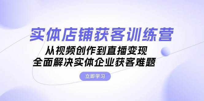 实体店铺获客特训营：从视频创作到直播变现，全面解决实体企业获客难题-时光论坛