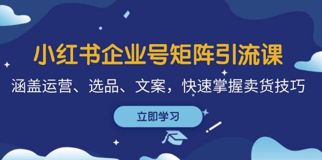 小红书企业号矩阵引流课，涵盖运营、选品、文案，快速掌握卖货技巧-时光论坛