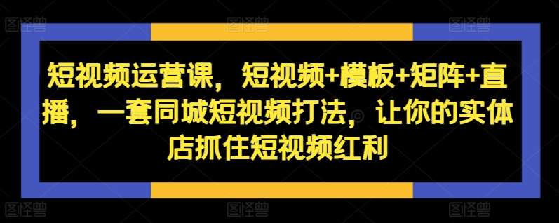 短视频运营课，短视频+模板+矩阵+直播，一套同城短视频打法，让你的实体店抓住短视频红利-时光论坛