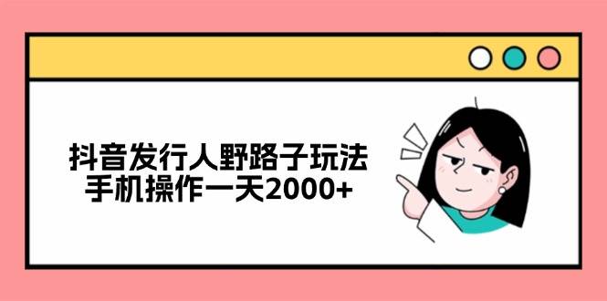 （12929期）抖音发行人野路子玩法，手机操作一天2000+-时光论坛