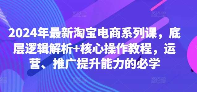 2024年最新淘宝电商系列课，底层逻辑解析+核心操作教程，运营、推广提升能力的必学-时光论坛