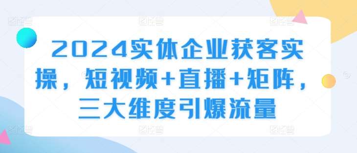 2024实体企业获客实操，短视频+直播+矩阵，三大维度引爆流量-时光论坛