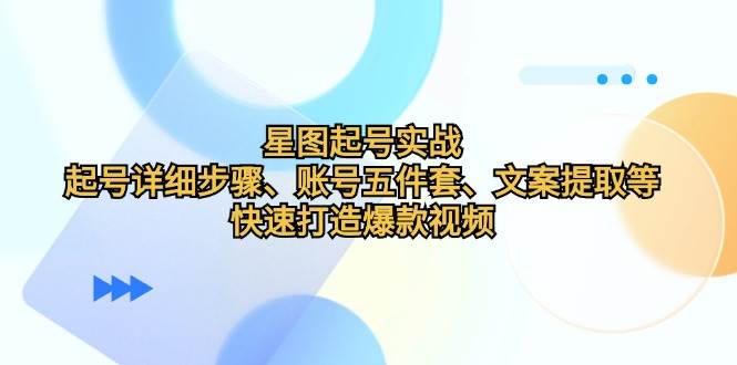 （12910期）星图起号实战：起号详细步骤、账号五件套、文案提取等，快速打造爆款视频-时光论坛