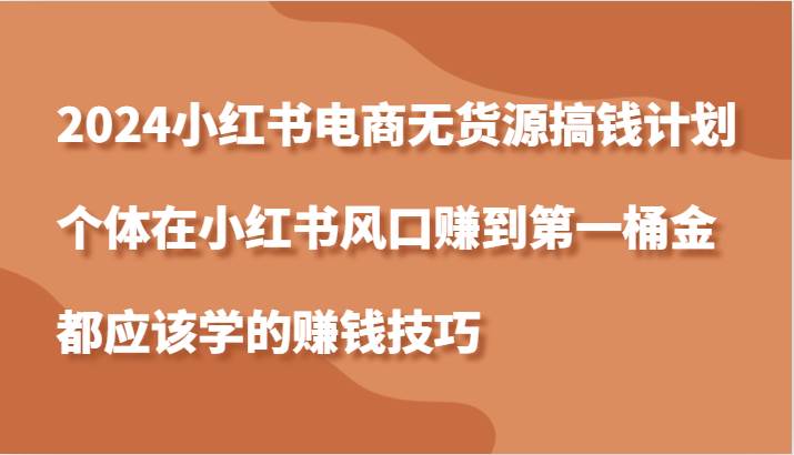 2024小红书电商无货源搞钱计划，个体在小红书风口赚到第一桶金应该学的赚钱技巧-时光论坛