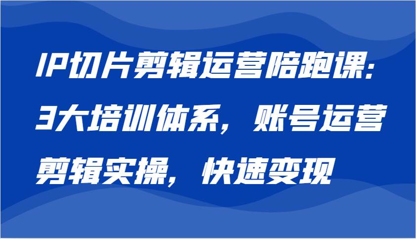 IP切片剪辑运营陪跑课，3大培训体系：账号运营 剪辑实操 快速变现-时光论坛