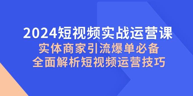 （12987期）2024短视频实战运营课，实体商家引流爆单必备，全面解析短视频运营技巧-时光论坛