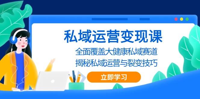 （13440期）私域 运营变现课，全面覆盖大健康私域赛道，揭秘私域 运营与裂变技巧-时光论坛