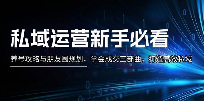 私域运营新手必看：养号攻略与朋友圈规划，学会成交三部曲，打造高效私域-时光论坛