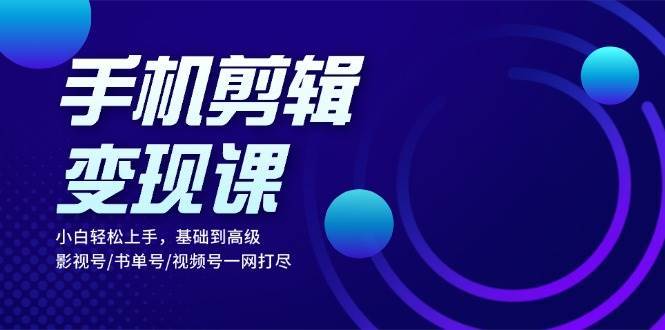 手机剪辑变现课：小白轻松上手，基础到高级 影视号/书单号/视频号一网打尽-时光论坛