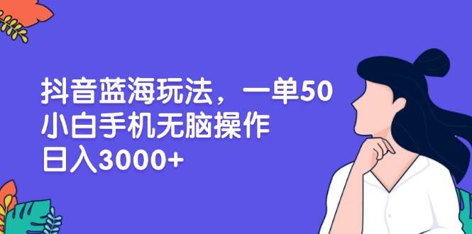 （13476期）抖音蓝海玩法，一单50，小白手机无脑操作，日入3000+-时光论坛
