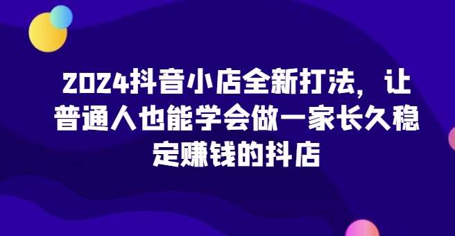 2024抖音小店全新打法，让普通人也能学会做一家长久稳定赚钱的抖店（更新）-时光论坛