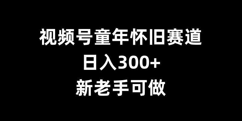 视频号童年怀旧赛道，日入300+，新老手可做【揭秘】-时光论坛