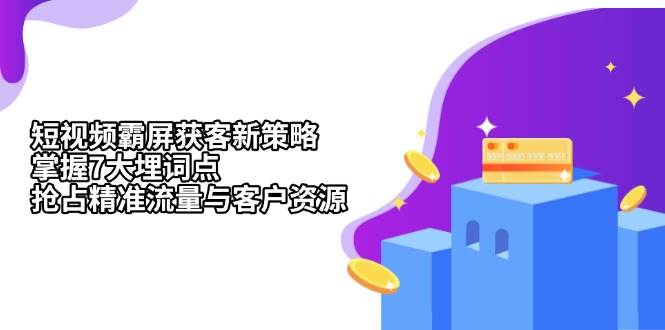 （13429期）短视频霸屏获客新策略：掌握7大埋词点，抢占精准流量与客户资源-时光论坛