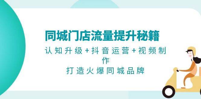 同城门店流量提升秘籍：认知升级+抖音运营+视频制作，打造火爆同城品牌-时光论坛