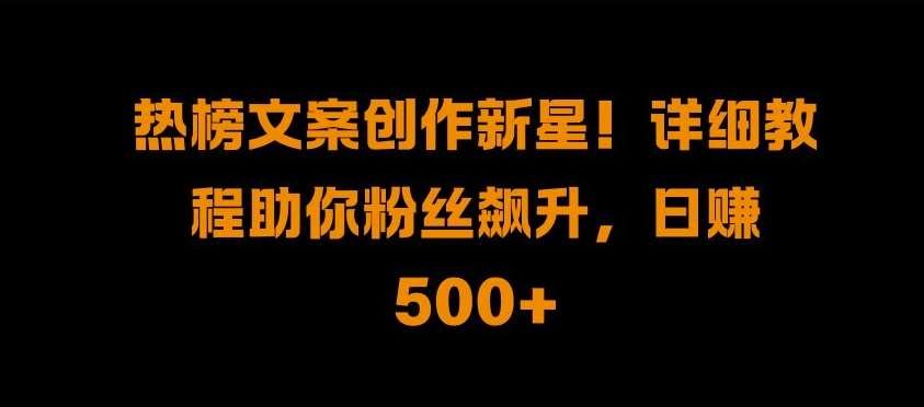 热榜文案创作新星!详细教程助你粉丝飙升，日入500+【揭秘】-时光论坛