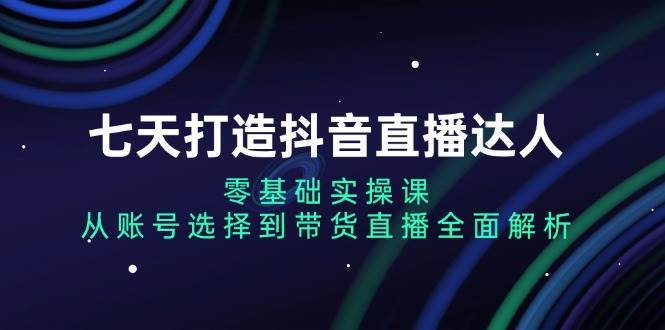 七天打造抖音直播达人：零基础实操课，从账号选择到带货直播全面解析-时光论坛