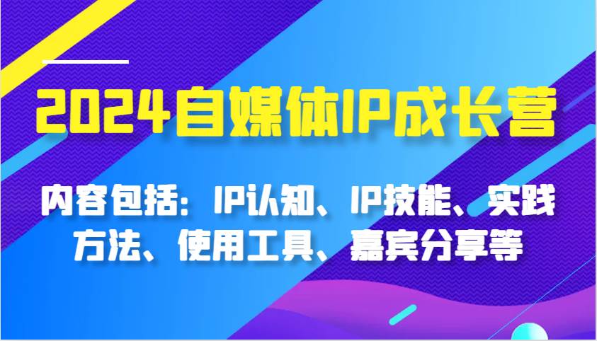 2024自媒体IP成长营，内容包括：IP认知、IP技能、实践方法、使用工具、嘉宾分享等-时光论坛