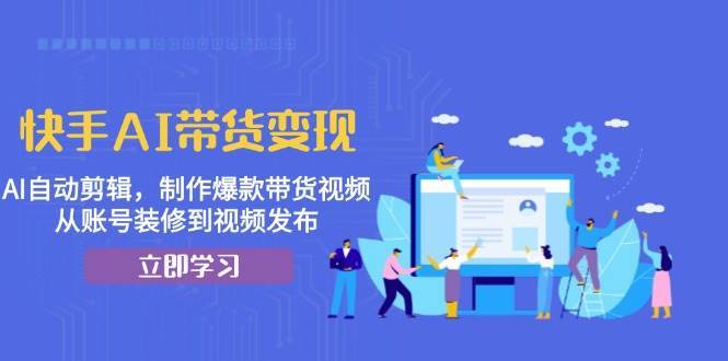 快手AI带货变现：AI自动剪辑，制作爆款带货视频，从账号装修到视频发布-时光论坛