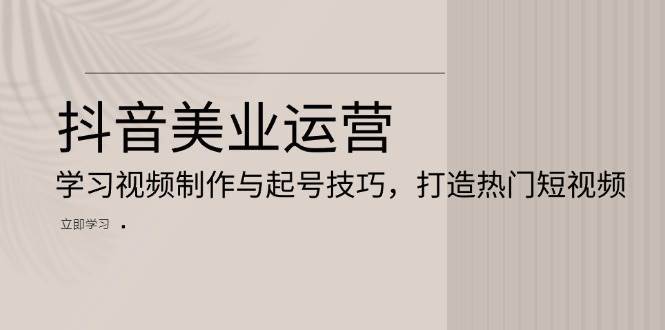 抖音美业运营：学习视频制作与起号技巧，打造热门短视频-时光论坛