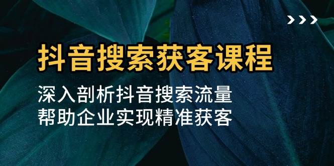 （13465期）抖音搜索获客课程：深入剖析抖音搜索流量，帮助企业实现精准获客-时光论坛