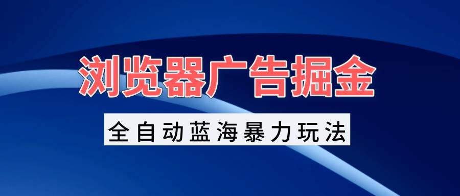 （13423期）浏览器广告掘金，全自动蓝海暴力玩法，轻松日入1000+矩阵无脑开干-时光论坛