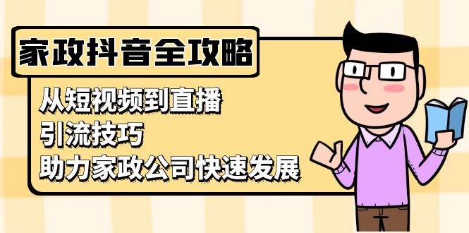 （13379期）家政抖音运营指南：从短视频到直播，引流技巧，助力家政公司快速发展-时光论坛