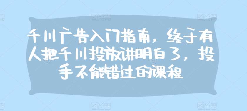 千川广告入门指南，终于有人把千川投放讲明白了，投手不能错过的课程-时光论坛