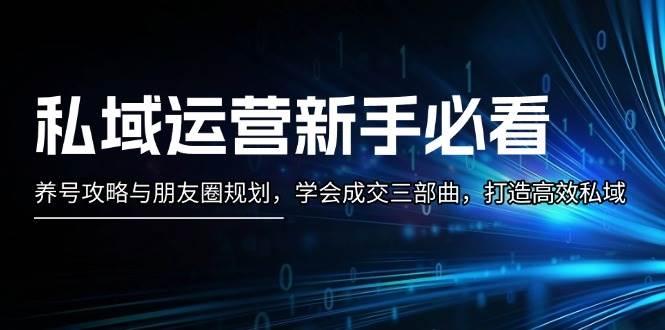 （13416期）私域运营新手必看：养号攻略与朋友圈规划，学会成交三部曲，打造高效私域-时光论坛