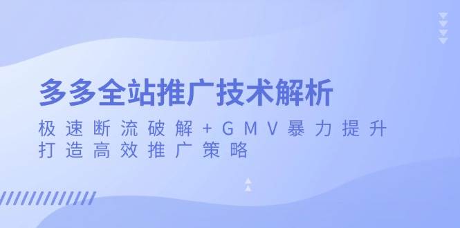 （13417期）多多全站推广技术解析：极速断流破解+GMV暴力提升，打造高效推广策略-时光论坛