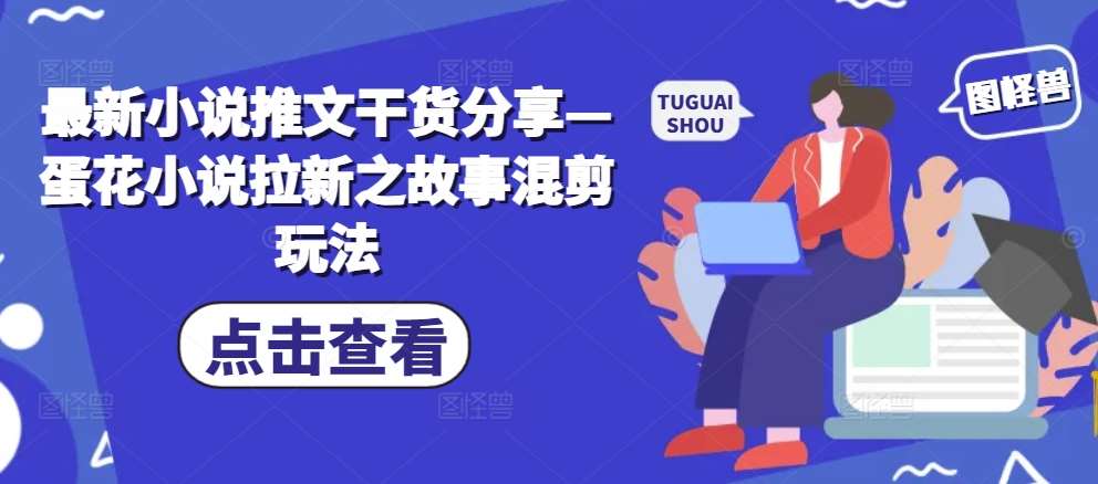 最新小说推文干货分享—蛋花小说拉新之故事混剪玩法-时光论坛