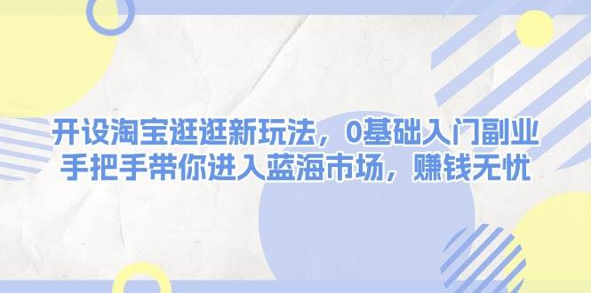 （13870期）开设淘宝逛逛新玩法，0基础入门副业，手把手带你进入蓝海市场，赚钱无忧-时光论坛