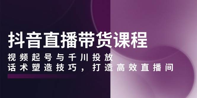 （13848期）抖音直播带货课程，视频起号与千川投放，话术塑造技巧，打造高效直播间-时光论坛