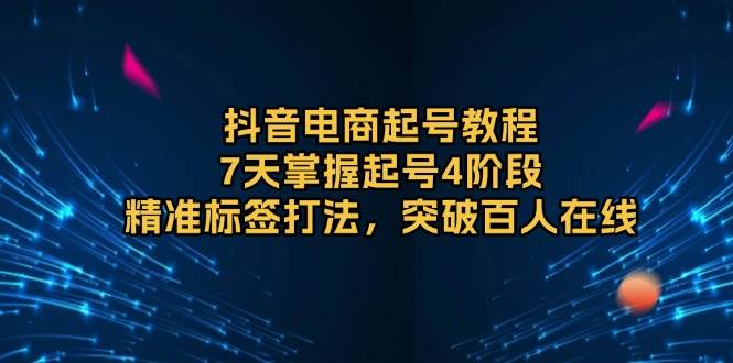 （13847期）抖音电商起号教程，7天掌握起号4阶段，精准标签打法，突破百人在线-时光论坛