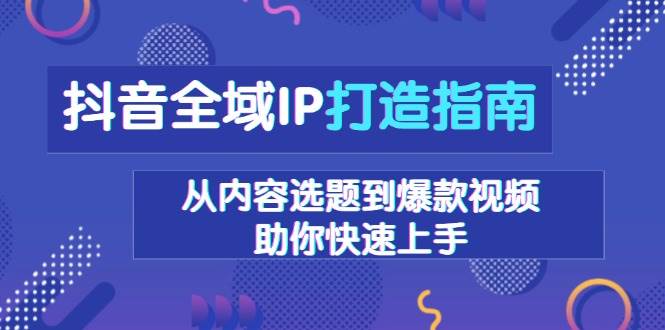 （13734期）抖音全域IP打造指南，从内容选题到爆款视频，助你快速上手-时光论坛